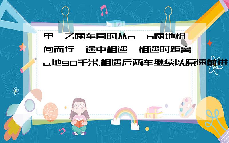 甲,乙两车同时从a,b两地相向而行,途中相遇,相遇时距离a地90千米.相遇后两车继续以原速前进,到达目的地后立即返回,在途中第二次相遇,这时,相遇地点距A地50千米.已知从第一次相遇到第二次