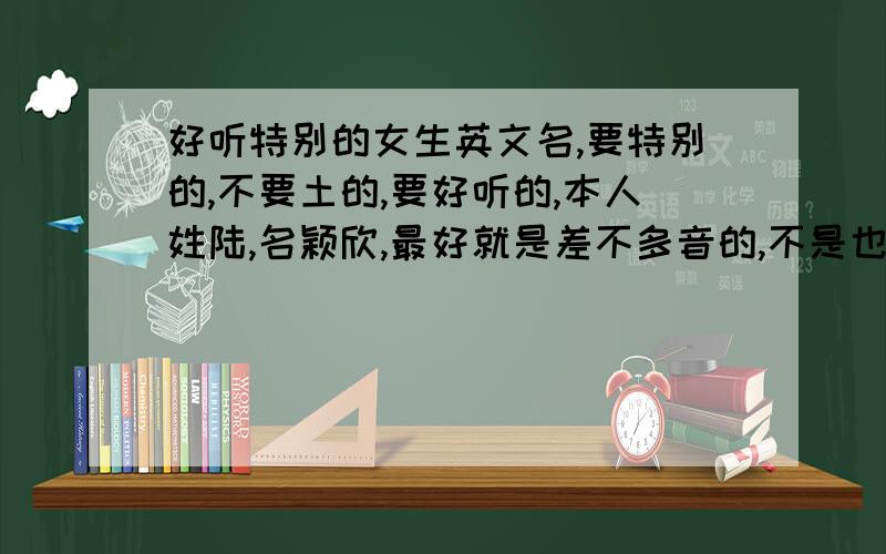 好听特别的女生英文名,要特别的,不要土的,要好听的,本人姓陆,名颖欣,最好就是差不多音的,不是也没办法咯～