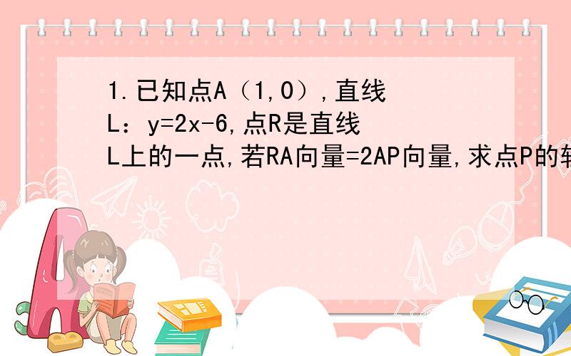 1.已知点A（1,0）,直线L：y=2x-6,点R是直线L上的一点,若RA向量=2AP向量,求点P的轨迹方程.2.三角形ABC中,D、E、F分别是AB、BC、CA的中点,BF与CD交于点O,设向量AB=a向量,AC向量=b向量（1）证明A、O、E三