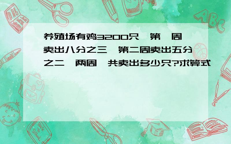 养殖场有鸡3200只,第一周卖出八分之三,第二周卖出五分之二,两周一共卖出多少只?求算式