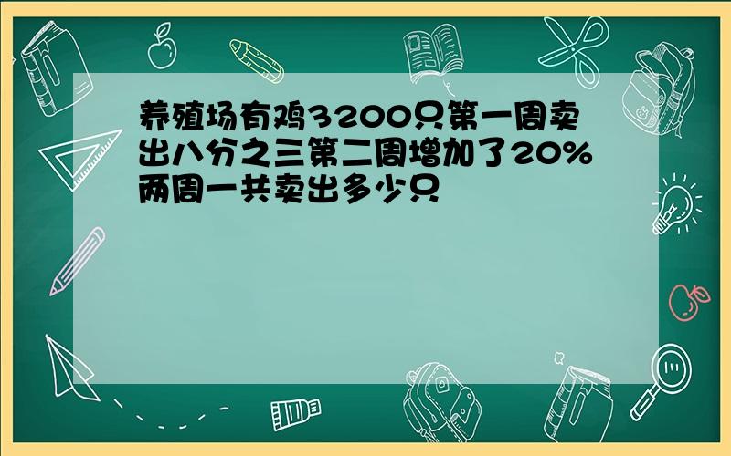 养殖场有鸡3200只第一周卖出八分之三第二周增加了20%两周一共卖出多少只