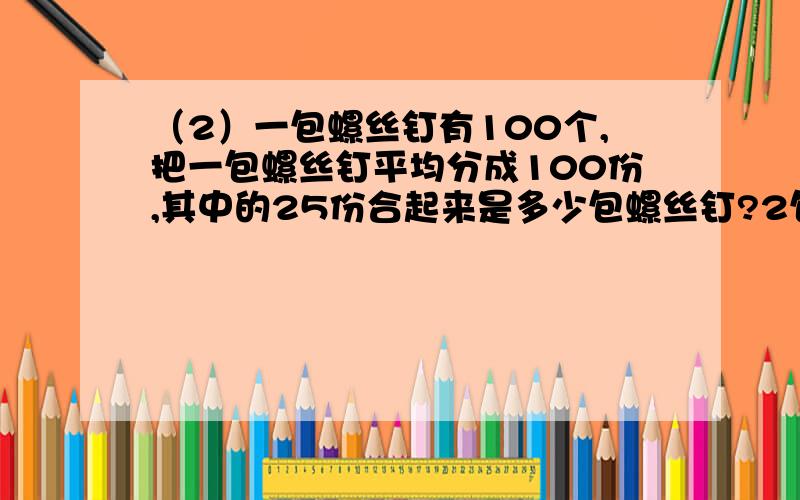 （2）一包螺丝钉有100个,把一包螺丝钉平均分成100份,其中的25份合起来是多少包螺丝钉?2包螺丝钉和0.4包