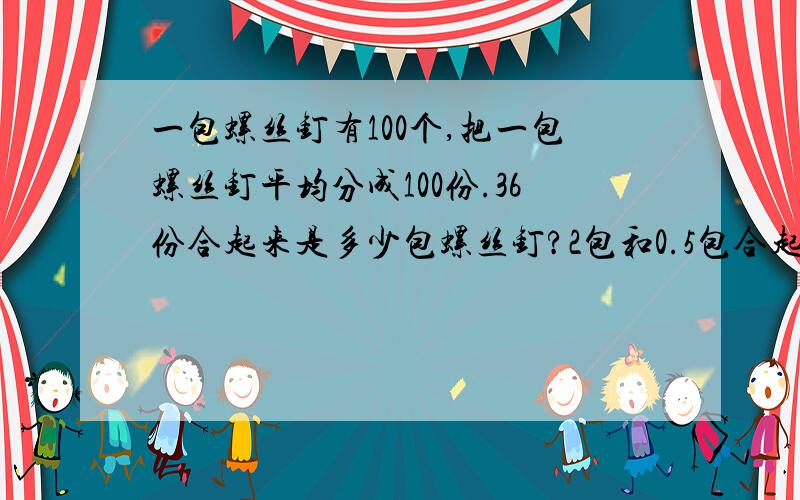 一包螺丝钉有100个,把一包螺丝钉平均分成100份.36份合起来是多少包螺丝钉?2包和0.5包合起来是多少包螺丝结果都用小数表示