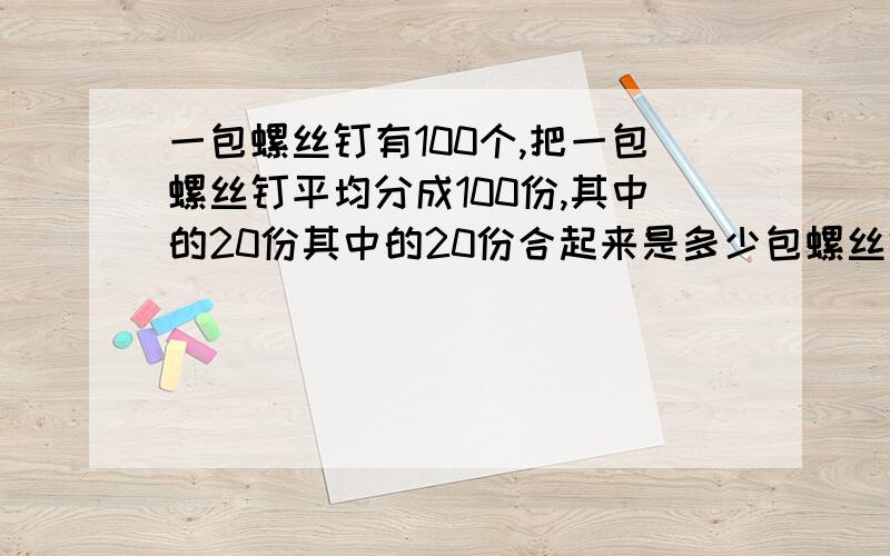 一包螺丝钉有100个,把一包螺丝钉平均分成100份,其中的20份其中的20份合起来是多少包螺丝钉?3包螺丝钉和40个螺丝钉合起来是多少包螺丝钉?（结果用小数表示）要有算式，不要只是一个答案