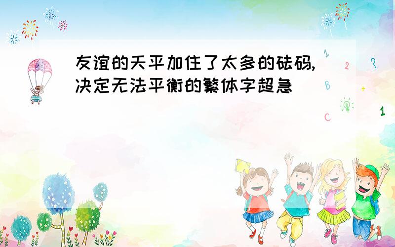 友谊的天平加住了太多的砝码,决定无法平衡的繁体字超急