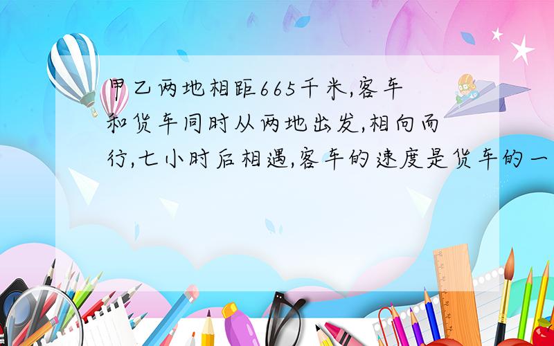 甲乙两地相距665千米,客车和货车同时从两地出发,相向而行,七小时后相遇,客车的速度是货车的一点五倍,客车每小时行多少千米?