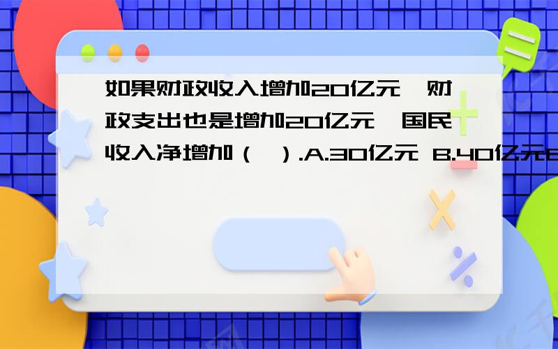 如果财政收入增加20亿元,财政支出也是增加20亿元,国民收入净增加（ ）.A.30亿元 B.40亿元C.20亿元 D.60亿元