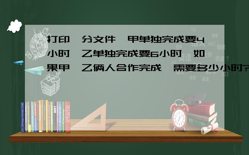 打印一分文件,甲单独完成要4小时,乙单独完成要6小时,如果甲、乙俩人合作完成,需要多少小时?解方程