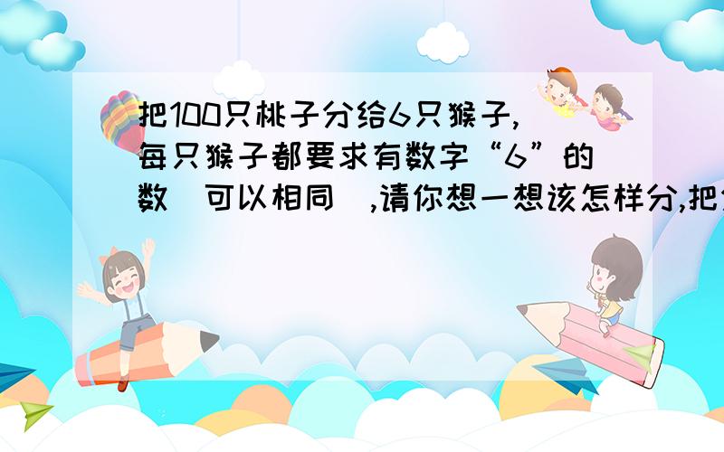 把100只桃子分给6只猴子,每只猴子都要求有数字“6”的数（可以相同）,请你想一想该怎样分,把分的结果用加法算式表示出来