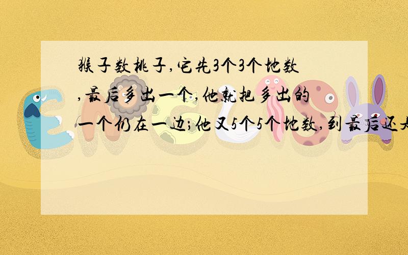 猴子数桃子,它先3个3个地数,最后多出一个,他就把多出的一个仍在一边；他又5个5个地数,到最后还是多出一个,他又把多出的一个仍在一边；最后他7个7个地数,还是多出一个.他数了三次,到底