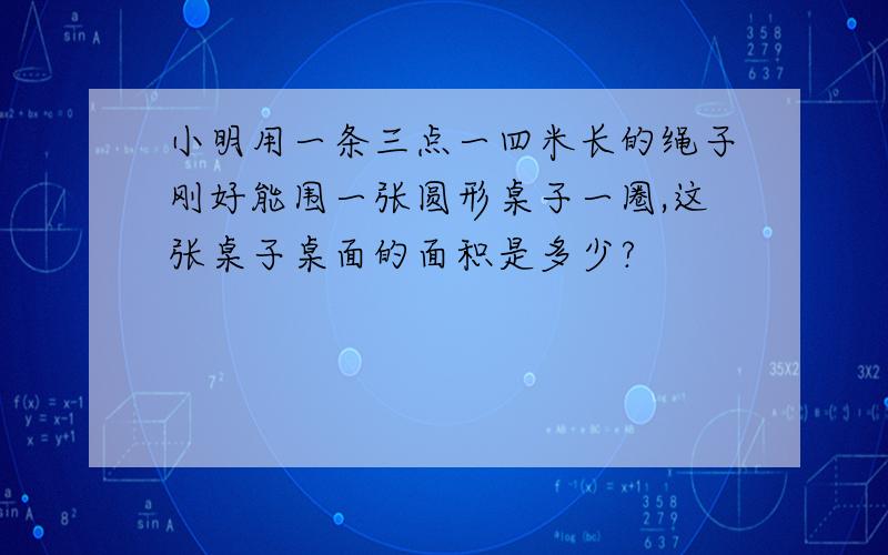 小明用一条三点一四米长的绳子刚好能围一张圆形桌子一圈,这张桌子桌面的面积是多少?