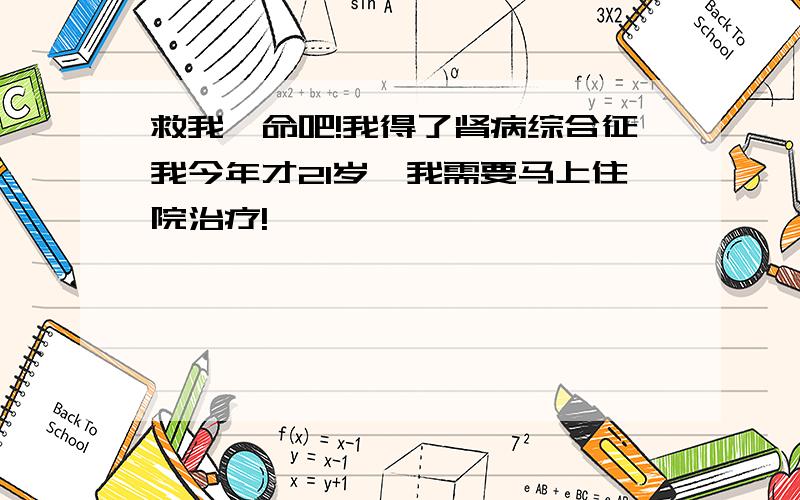 救我一命吧!我得了肾病综合征我今年才21岁,我需要马上住院治疗!