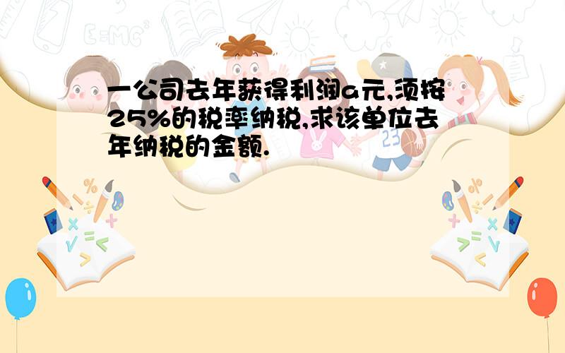 一公司去年获得利润a元,须按25%的税率纳税,求该单位去年纳税的金额.