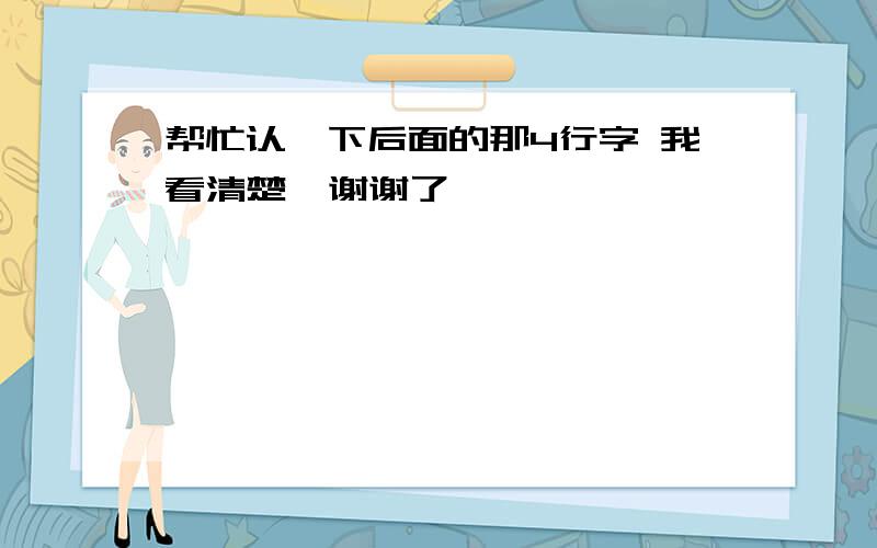 帮忙认一下后面的那4行字 我看清楚  谢谢了