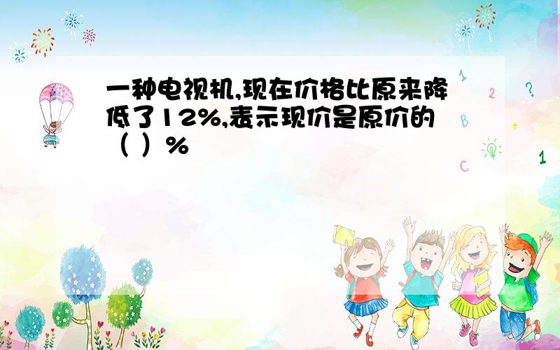 一种电视机,现在价格比原来降低了12%,表示现价是原价的（ ）%