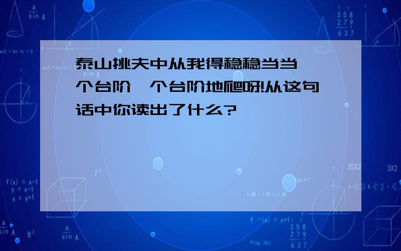 泰山挑夫中从我得稳稳当当,一个台阶一个台阶地爬呀!从这句话中你读出了什么?