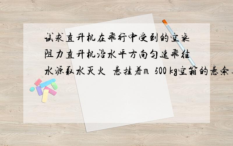 试求直升机在飞行中受到的空气阻力直升机沿水平方向匀速飞往水源取水灭火悬挂着m500 kg空箱的悬索与竖直方向的夹角θ145°.直升机取水后飞往火场加速度沿水平方