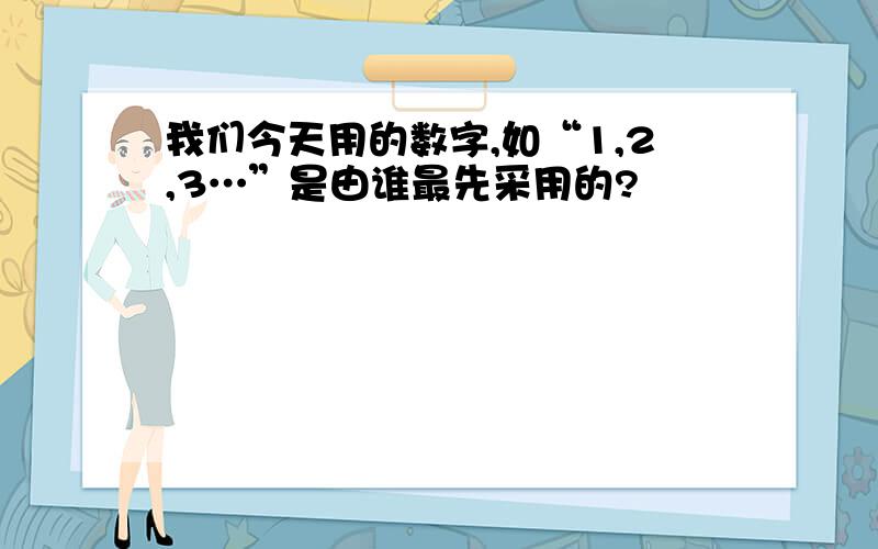 我们今天用的数字,如“1,2,3…”是由谁最先采用的?