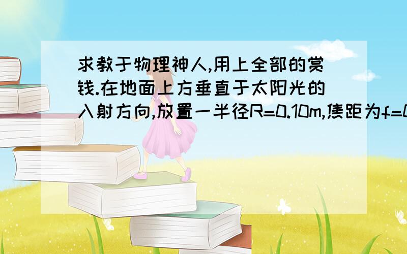 求教于物理神人,用上全部的赏钱.在地面上方垂直于太阳光的入射方向,放置一半径R=0.10m,焦距为f=0.50m的薄凸透镜,在薄透镜下方的焦面上放置一黑色圆盘（圆盘中心与透镜焦点重合）,于是可