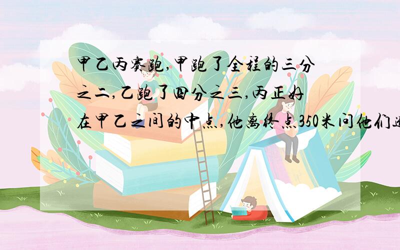 甲乙丙赛跑,甲跑了全程的三分之二,乙跑了四分之三,丙正好在甲乙之间的中点,他离终点350米问他们进行的是多少米的赛跑