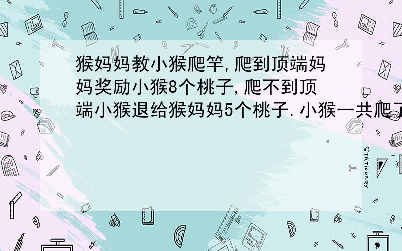 猴妈妈教小猴爬竿,爬到顶端妈妈奖励小猴8个桃子,爬不到顶端小猴退给猴妈妈5个桃子.小猴一共爬了18次,