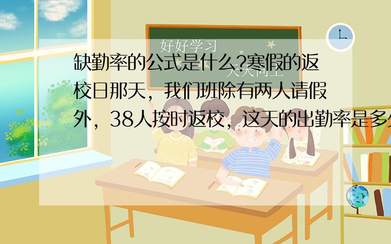 缺勤率的公式是什么?寒假的返校日那天，我们班除有两人请假外，38人按时返校，这天的出勤率是多少？