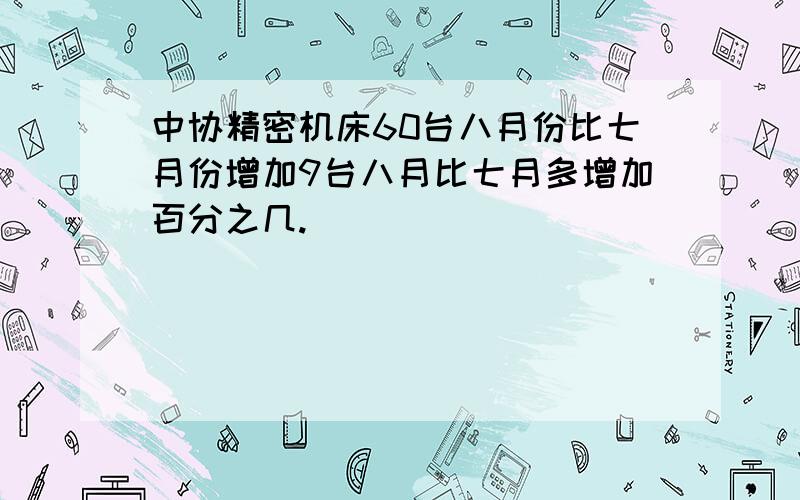 中协精密机床60台八月份比七月份增加9台八月比七月多增加百分之几.