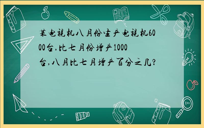 某电视机八月份生产电视机6000台,比七月份增产1000台,八月比七月增产百分之几?