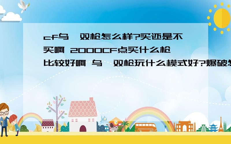 cf乌兹双枪怎么样?买还是不买啊 2000CF点买什么枪比较好啊 乌兹双枪玩什么模式好?爆破怎么样?