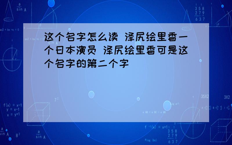 这个名字怎么读 泽尻绘里香一个日本演员 泽尻绘里香可是这个名字的第二个字