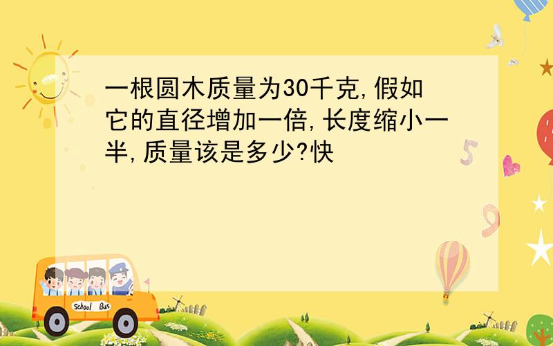 一根圆木质量为30千克,假如它的直径增加一倍,长度缩小一半,质量该是多少?快