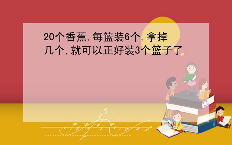 20个香蕉,每篮装6个,拿掉几个,就可以正好装3个篮子了