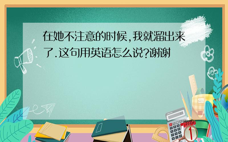 在她不注意的时候,我就溜出来了.这句用英语怎么说?谢谢