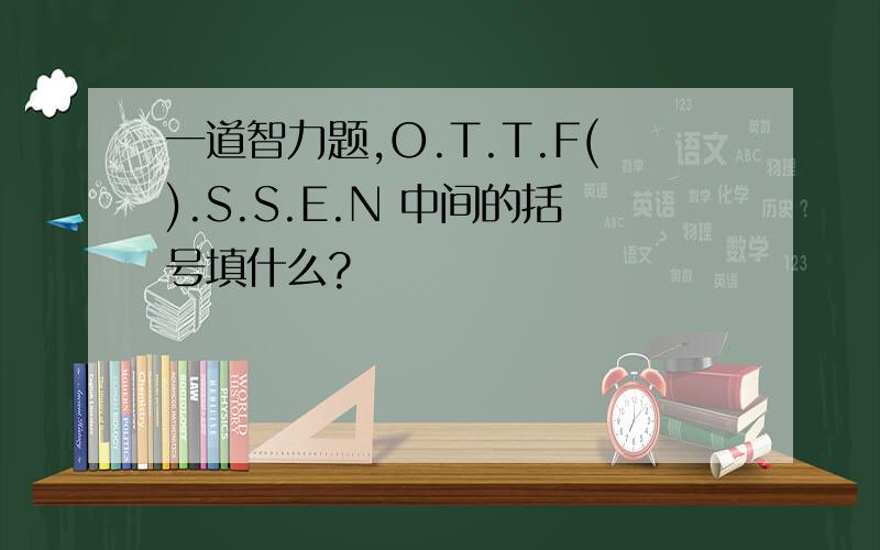 一道智力题,O.T.T.F().S.S.E.N 中间的括号填什么?