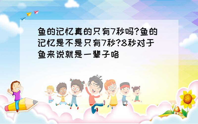 鱼的记忆真的只有7秒吗?鱼的记忆是不是只有7秒?8秒对于鱼来说就是一辈子咯