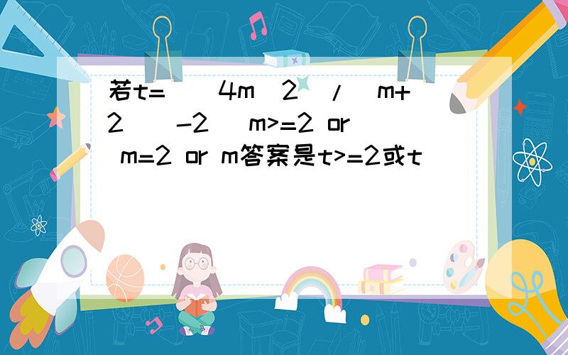 若t=[(4m^2)/(m+2)]-2 (m>=2 or m=2 or m答案是t>=2或t