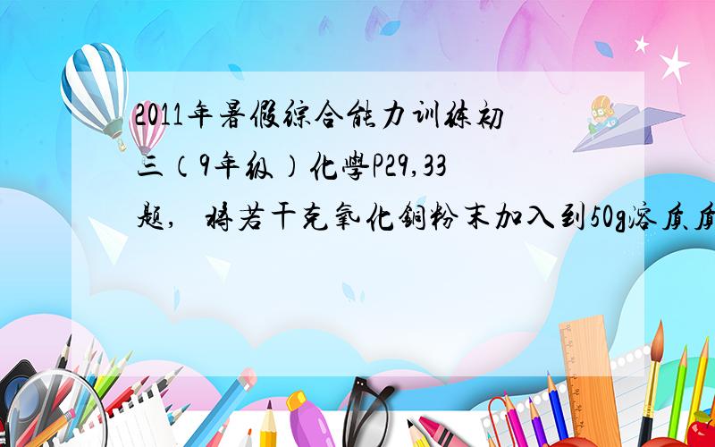 2011年暑假综合能力训练初三（9年级）化学P29,33题,   将若干克氧化铜粉末加入到50g溶质质量分数为19.6%的硫酸溶液中,微热至氧化铜全部溶解,再向该蓝色溶液中加入10g铁粉,充分反应后过滤,仍