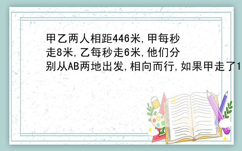 甲乙两人相距446米,甲每秒走8米,乙每秒走6米,他们分别从AB两地出发,相向而行,如果甲走了12秒后乙才出发那麽乙出发后几秒两人相遇 麻烦快些!