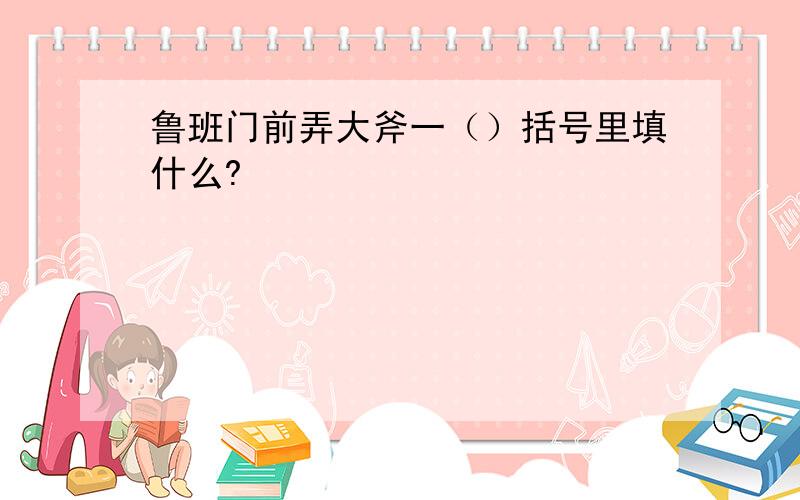 鲁班门前弄大斧一（）括号里填什么?