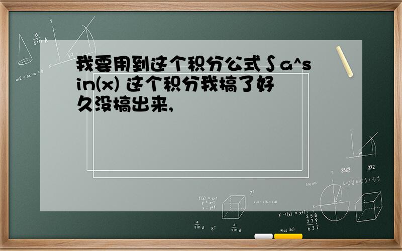 我要用到这个积分公式∫a^sin(x) 这个积分我搞了好久没搞出来,