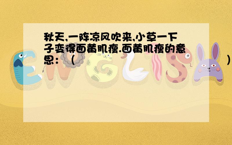 秋天,一阵凉风吹来,小草一下子变得面黄肌瘦.面黄肌瘦的意思：（　　　　　　　　　　　　　　）