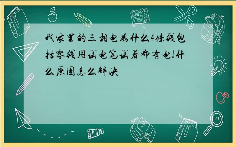 我家里的三相电为什么4条线包括零线用试电笔试着都有电!什么原因怎么解决