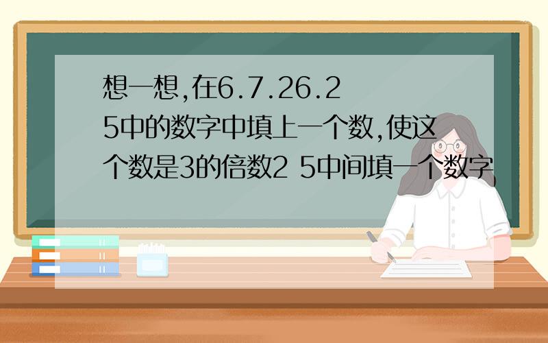 想一想,在6.7.26.2 5中的数字中填上一个数,使这个数是3的倍数2 5中间填一个数字