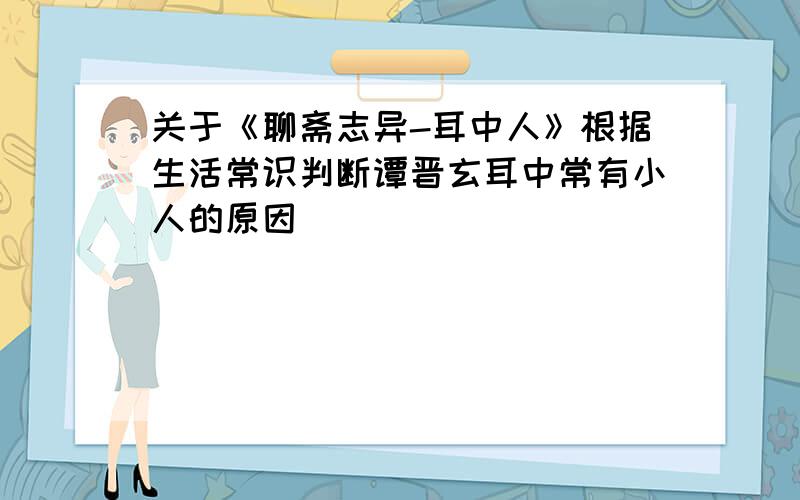 关于《聊斋志异-耳中人》根据生活常识判断谭晋玄耳中常有小人的原因