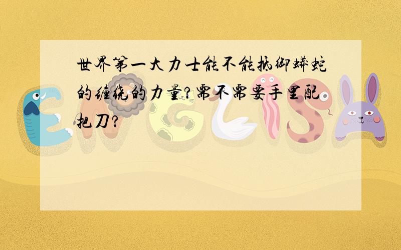 世界第一大力士能不能抵御蟒蛇的缠绕的力量?需不需要手里配把刀?