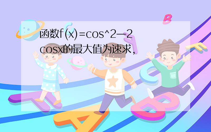 函数f(x)=cos^2—2cosx的最大值为速求,