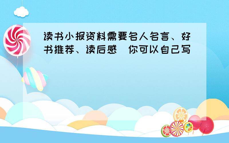 读书小报资料需要名人名言、好书推荐、读后感（你可以自己写）