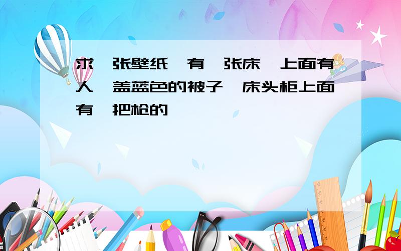 求一张壁纸,有一张床,上面有人,盖蓝色的被子,床头柜上面有一把枪的