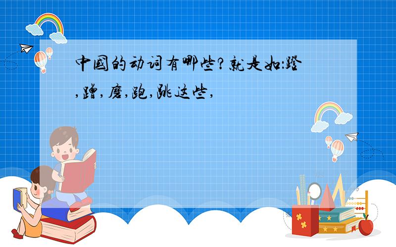 中国的动词有哪些?就是如：蹬,蹭,磨,跑,跳这些,