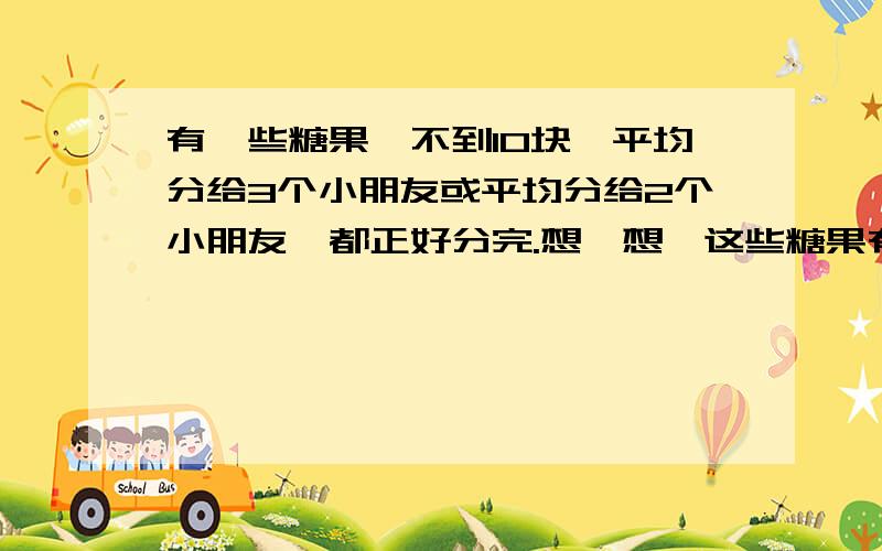 有一些糖果,不到10块、平均分给3个小朋友或平均分给2个小朋友,都正好分完.想一想,这些糖果有多少块?怎样列算式了